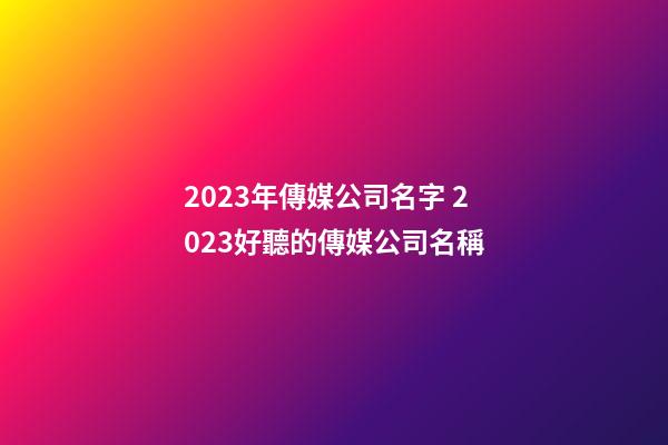 2023年傳媒公司名字 2023好聽的傳媒公司名稱-第1張-公司起名-玄機派